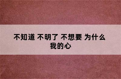 不知道 不明了 不想要 为什么 我的心